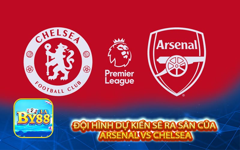 Đội hình dự kiến sẽ ra sân của Arsenal vs Chelsea